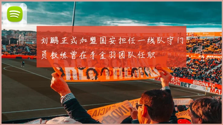 刘鹏正式加盟国安担任一线队守门员教练曾在李金羽团队任职