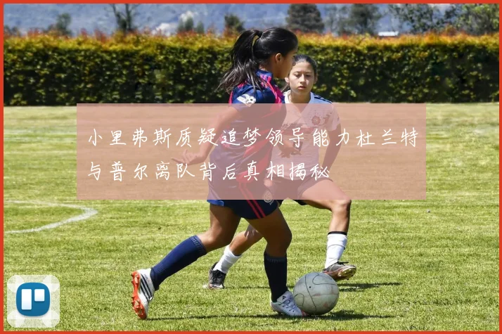 小里弗斯质疑追梦领导能力杜兰特与普尔离队背后真相揭秘