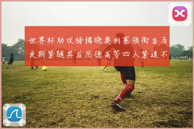 世界杯助攻榜揭晓奥利塞领衔吉马良斯紧随其后厄德高等四人紧追不舍