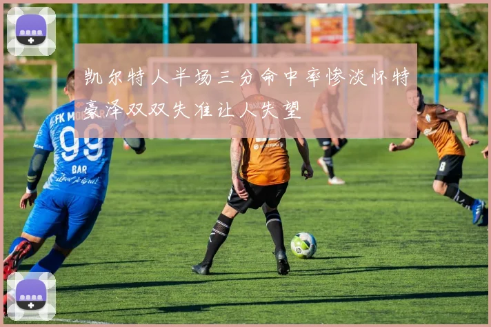 凯尔特人半场三分命中率惨淡怀特豪泽双双失准让人失望