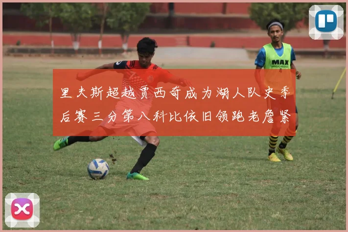 里夫斯超越贾西奇成为湖人队史季后赛三分第八科比依旧领跑老詹紧随其后