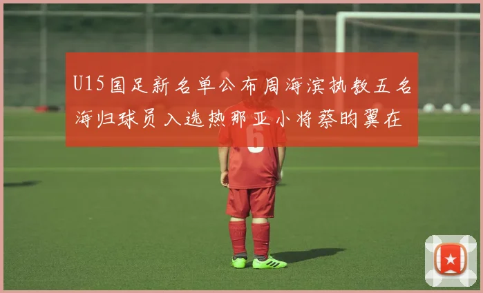 U15国足新名单公布周海滨执教五名海归球员入选热那亚小将蔡昀翼在列
