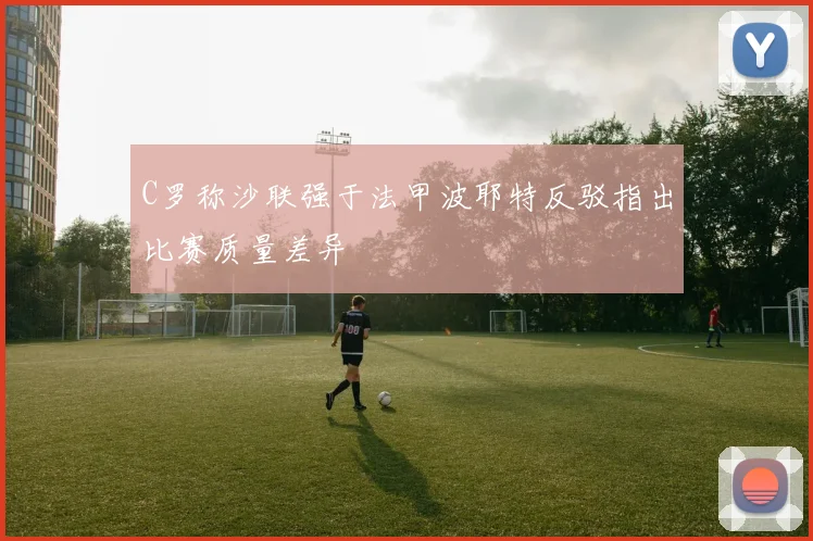 C罗称沙联强于法甲波耶特反驳指出比赛质量差异