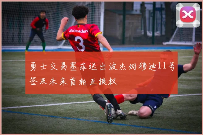 勇士交易墨菲送出波杰姆穆迪11号签及未来首轮互换权