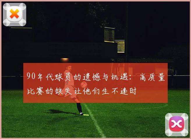 90年代球员的遗憾与机遇：高质量比赛的缺失让他们生不逢时