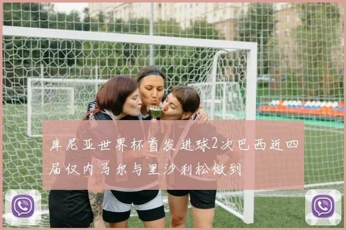 库尼亚世界杯首发进球2次巴西近四届仅内马尔与里沙利松做到