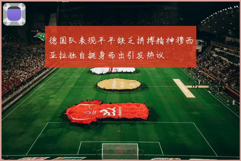 德国队表现平平缺乏拼搏精神穆西亚拉独自挺身而出引发热议