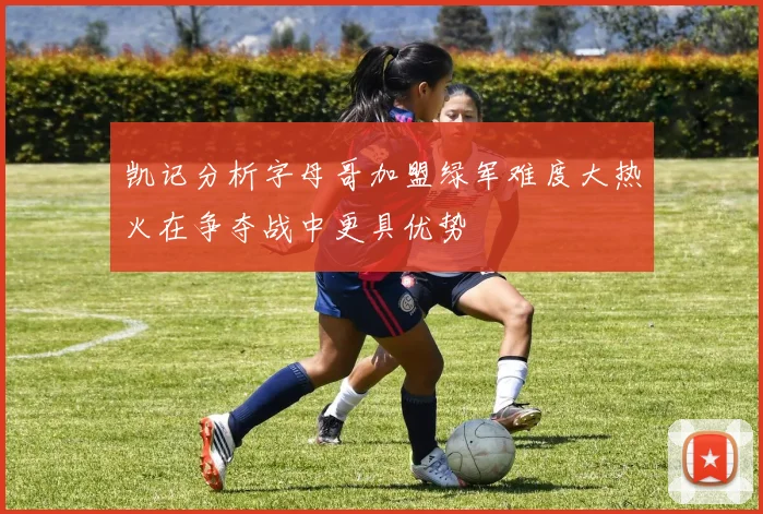 凯记分析字母哥加盟绿军难度大热火在争夺战中更具优势