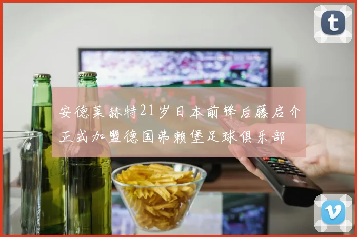 安德莱赫特21岁日本前锋后藤启介正式加盟德国弗赖堡足球俱乐部