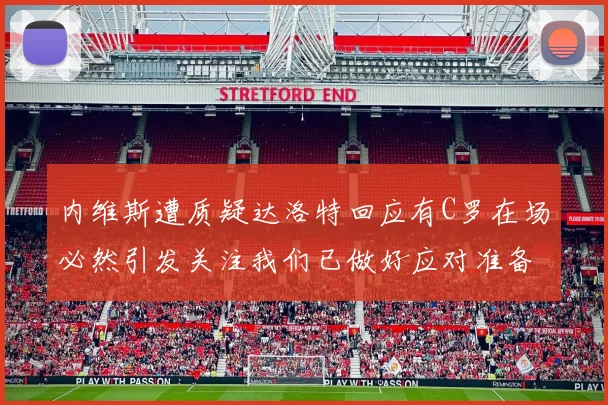 内维斯遭质疑达洛特回应有C罗在场必然引发关注我们已做好应对准备