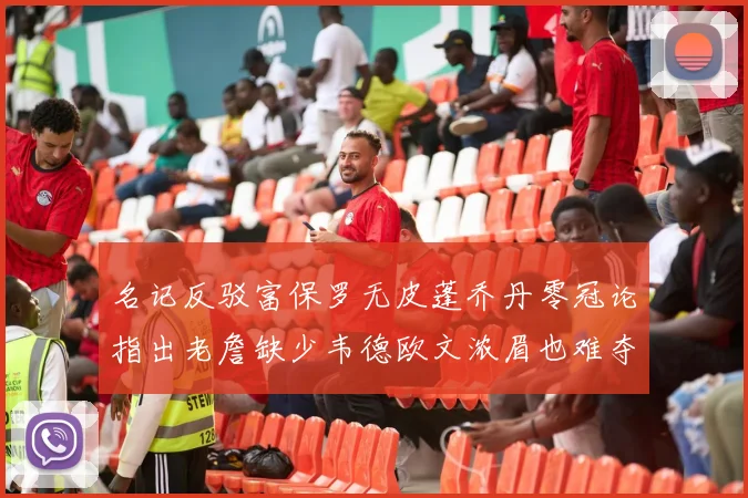 名记反驳富保罗无皮蓬乔丹零冠论指出老詹缺少韦德欧文浓眉也难夺冠