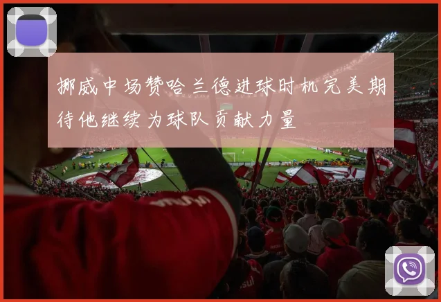 挪威中场赞哈兰德进球时机完美期待他继续为球队贡献力量