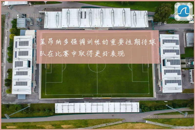 莱昂纳多强调训练的重要性期待球队在比赛中取得更好表现