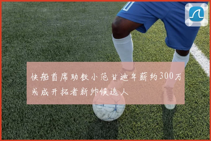 快船首席助教小范甘迪年薪约300万或成开拓者新帅候选人