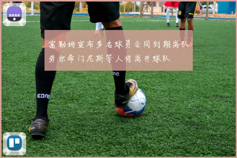 富勒姆宣布多名球员合同到期离队劳尔希门尼斯等人将离开球队