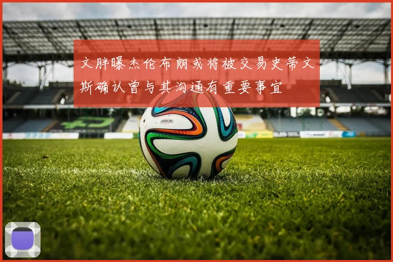 文胖曝杰伦布朗或将被交易史蒂文斯确认曾与其沟通有重要事宜