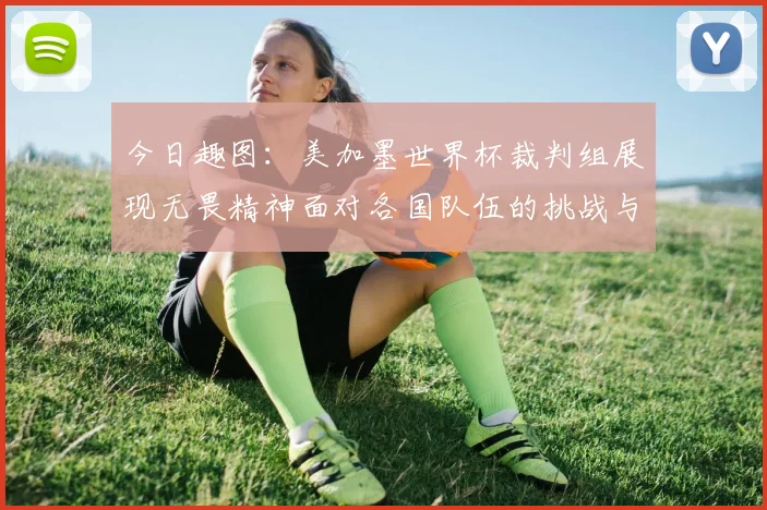 今日趣图：美加墨世界杯裁判组展现无畏精神面对各国队伍的挑战与针对
