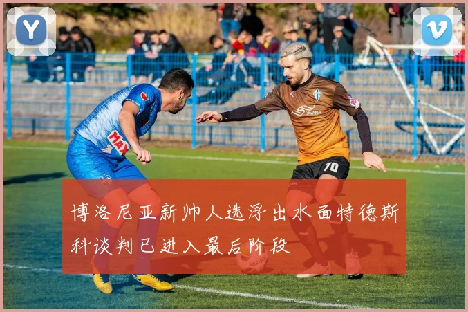 博洛尼亚新帅人选浮出水面特德斯科谈判已进入最后阶段