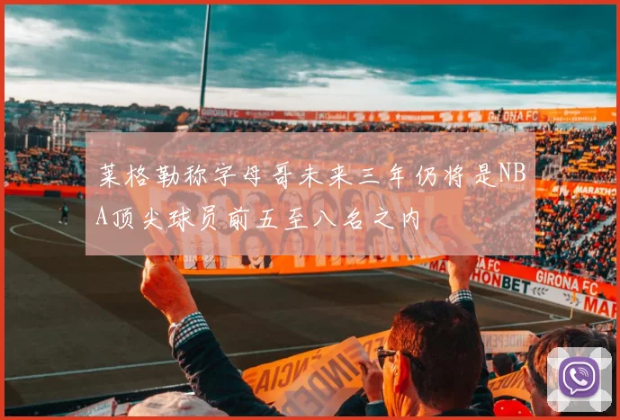 莱格勒称字母哥未来三年仍将是NBA顶尖球员前五至八名之内