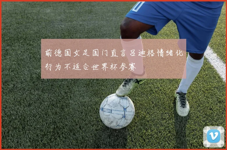 前德国女足国门直言吕迪格情绪化行为不适合世界杯参赛